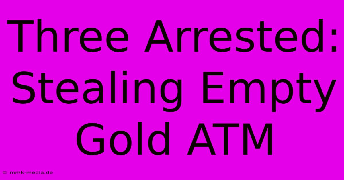 Three Arrested: Stealing Empty Gold ATM