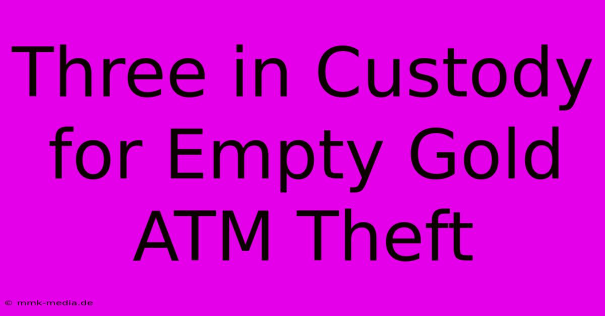 Three In Custody For Empty Gold ATM Theft