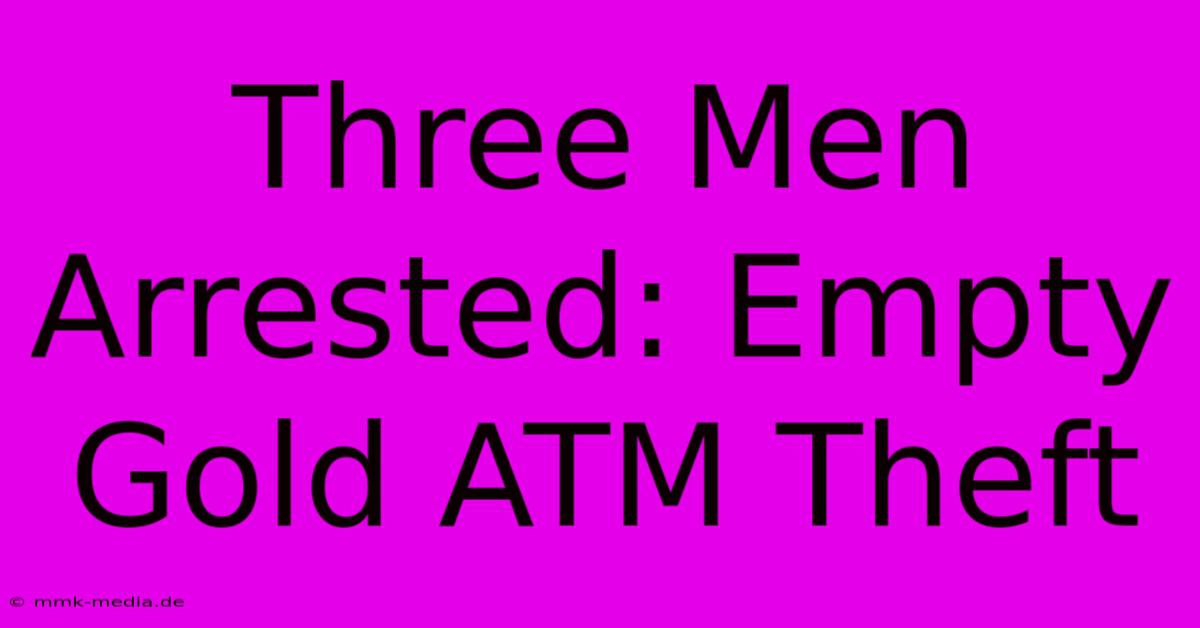 Three Men Arrested: Empty Gold ATM Theft