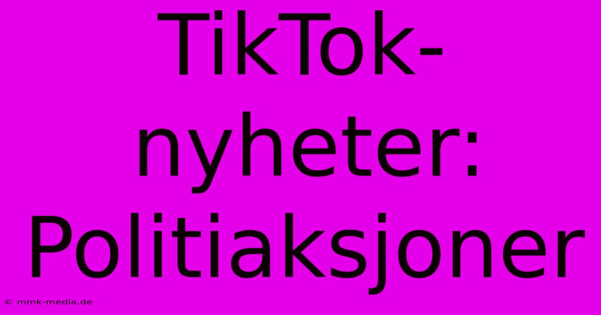 TikTok-nyheter: Politiaksjoner