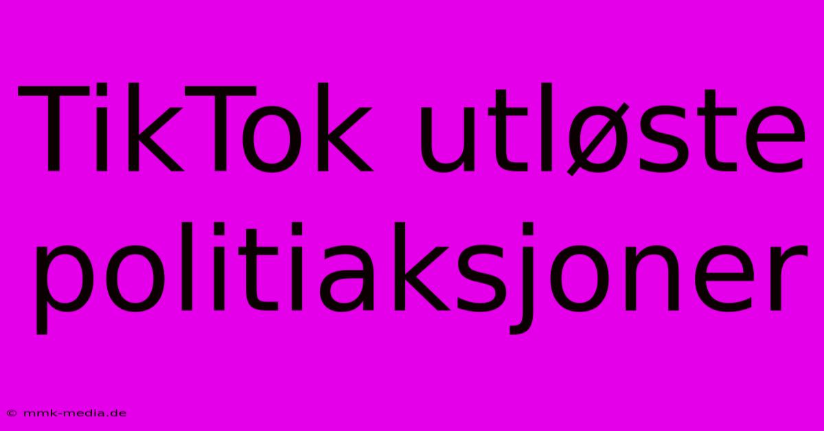 TikTok Utløste Politiaksjoner