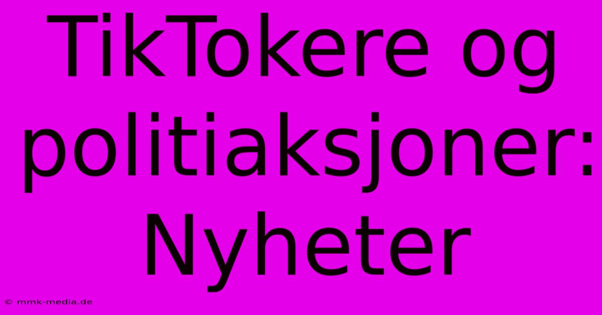 TikTokere Og Politiaksjoner: Nyheter