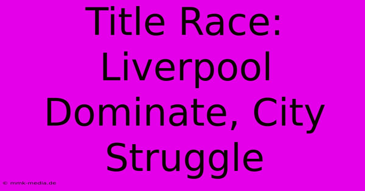 Title Race: Liverpool Dominate, City Struggle