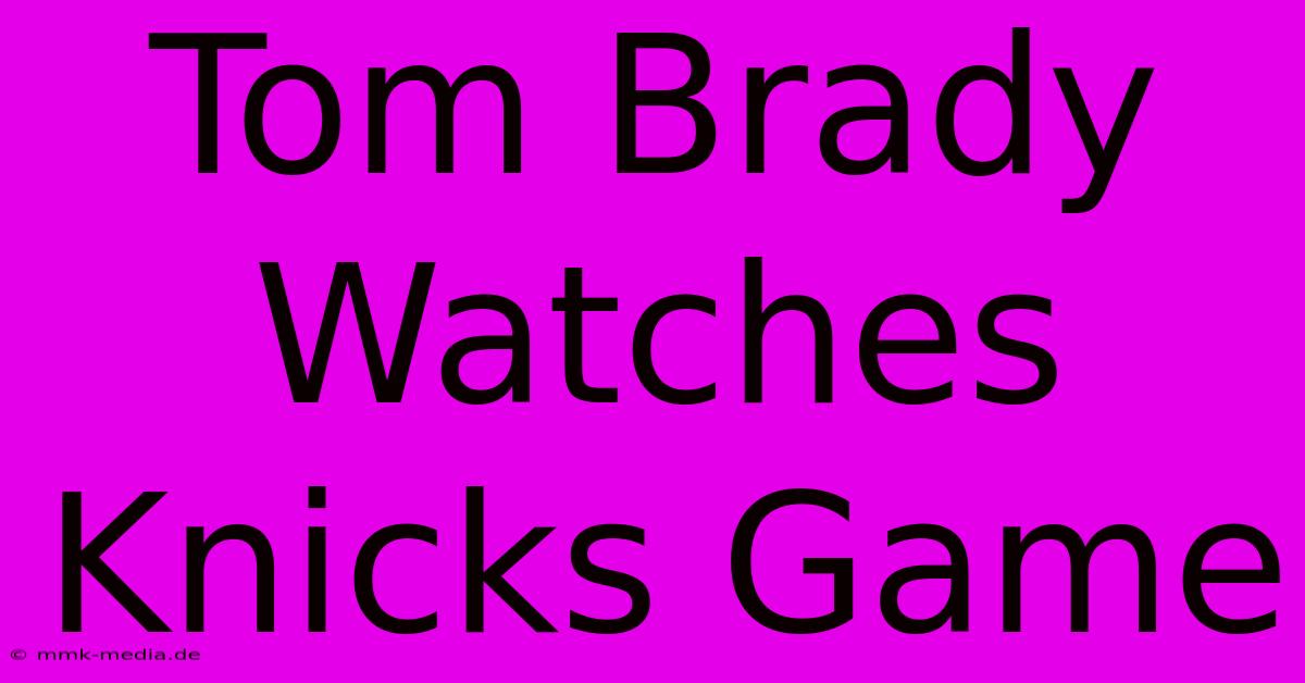 Tom Brady Watches Knicks Game