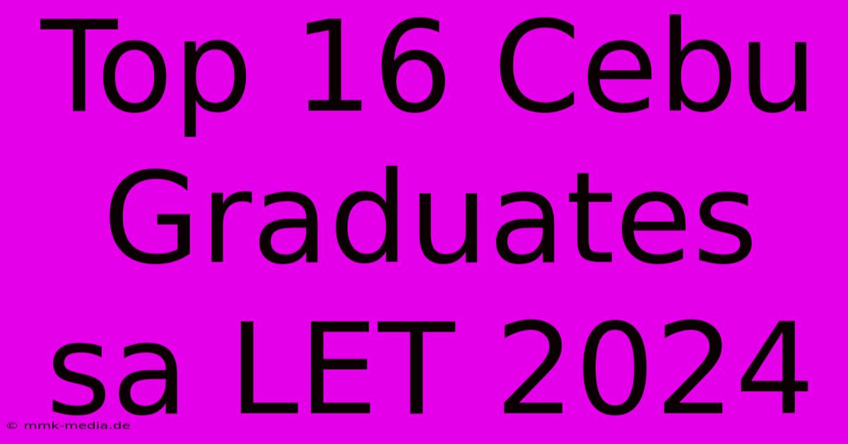 Top 16 Cebu Graduates Sa LET 2024