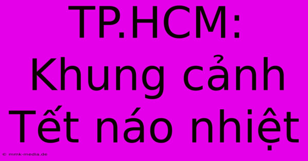 TP.HCM: Khung Cảnh Tết Náo Nhiệt