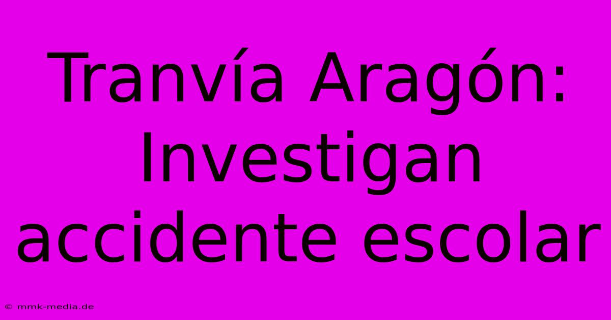 Tranvía Aragón: Investigan Accidente Escolar