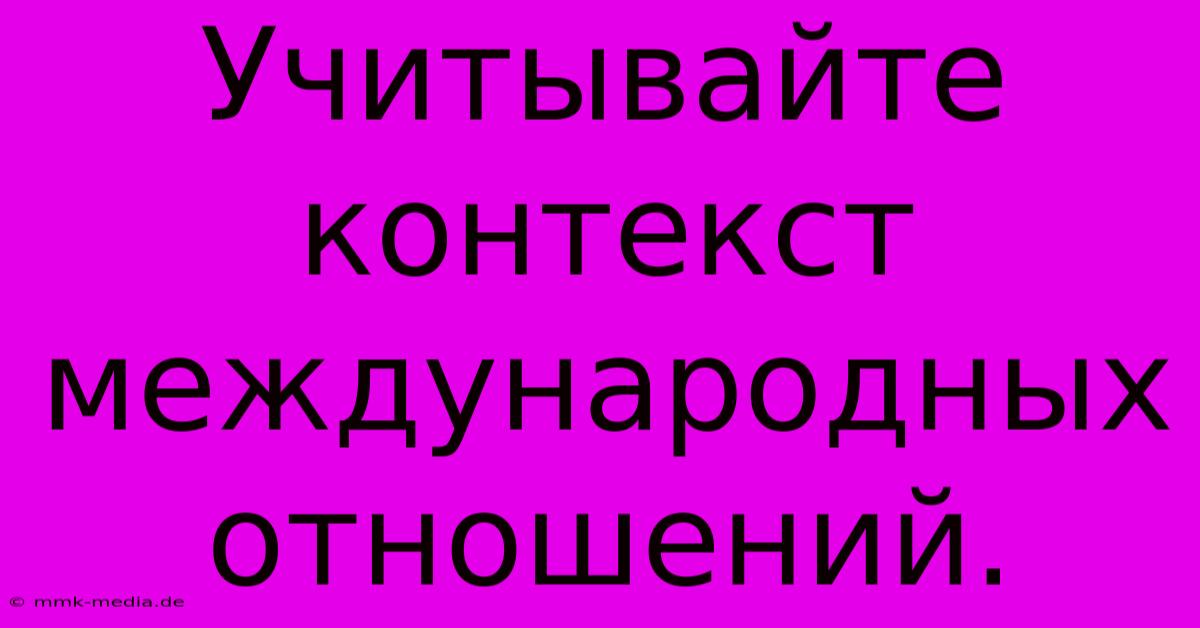 Учитывайте  Контекст  Международных  Отношений.