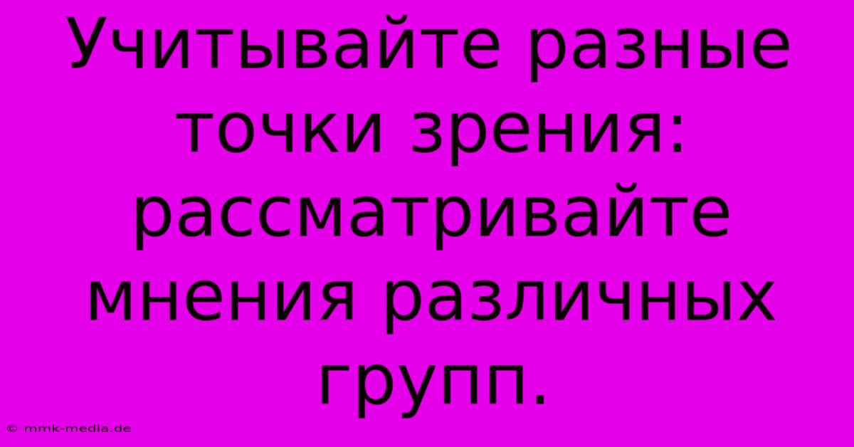 Учитывайте Разные Точки Зрения: Рассматривайте Мнения Различных Групп.