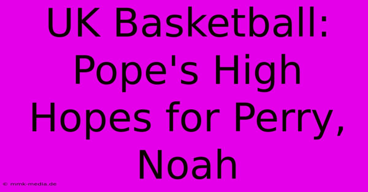 UK Basketball: Pope's High Hopes For Perry, Noah