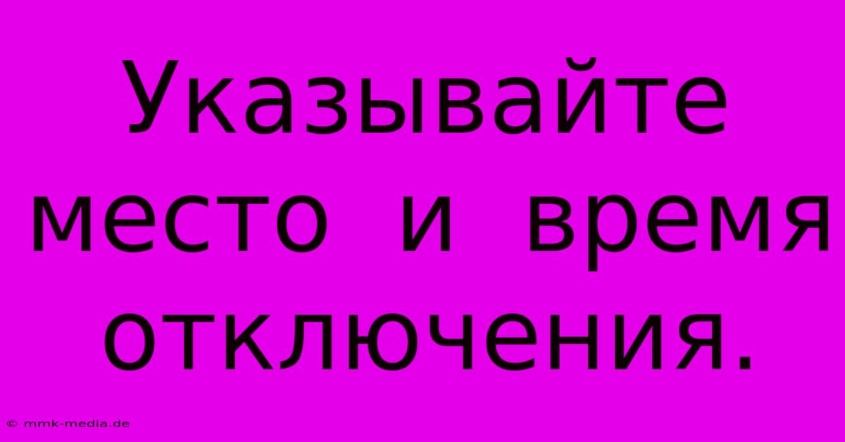 Указывайте  Место  И  Время  Отключения.