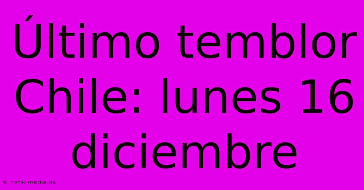 Último Temblor Chile: Lunes 16 Diciembre