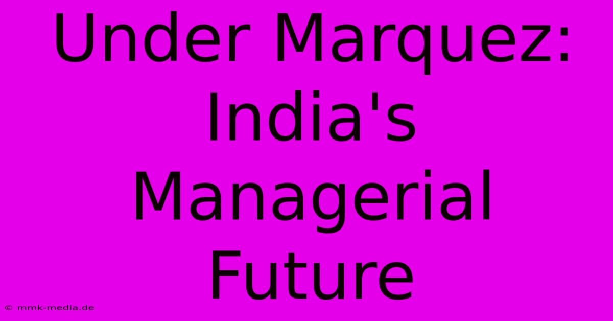 Under Marquez: India's Managerial Future