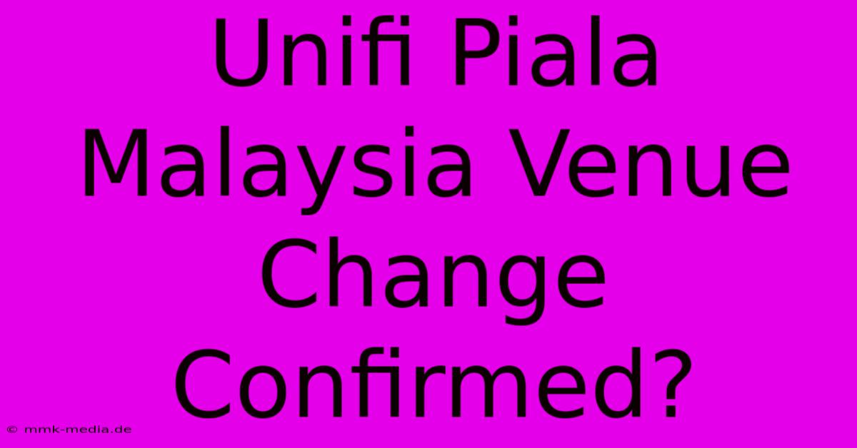 Unifi Piala Malaysia Venue Change Confirmed?