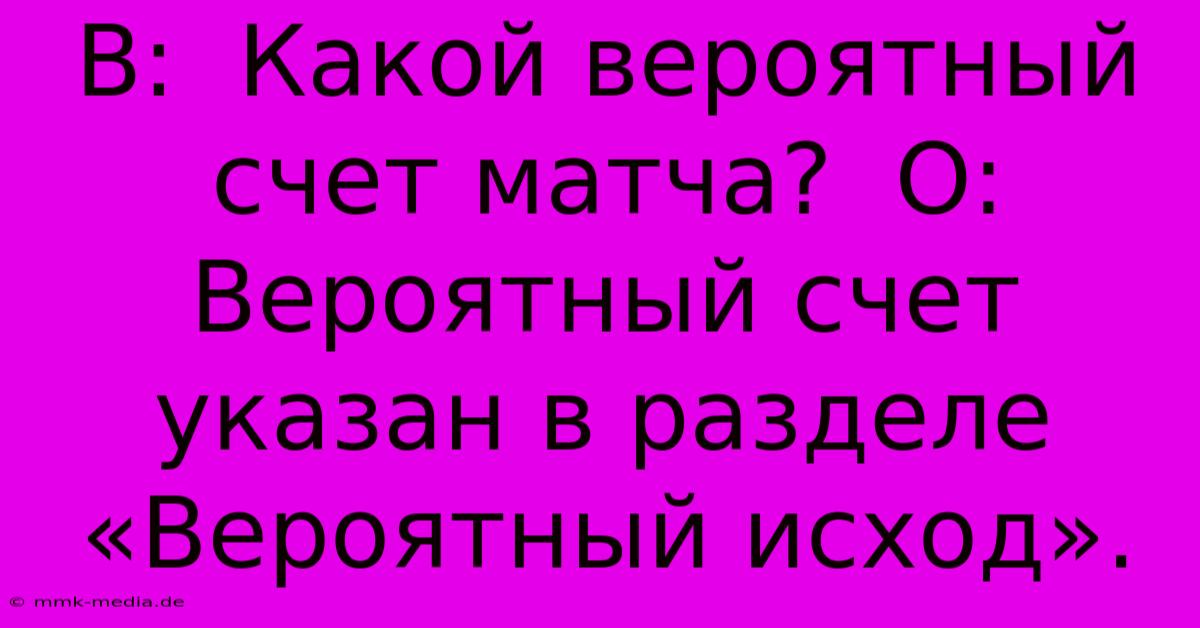 В:  Какой Вероятный Счет Матча?  О:  Вероятный Счет Указан В Разделе «Вероятный Исход».