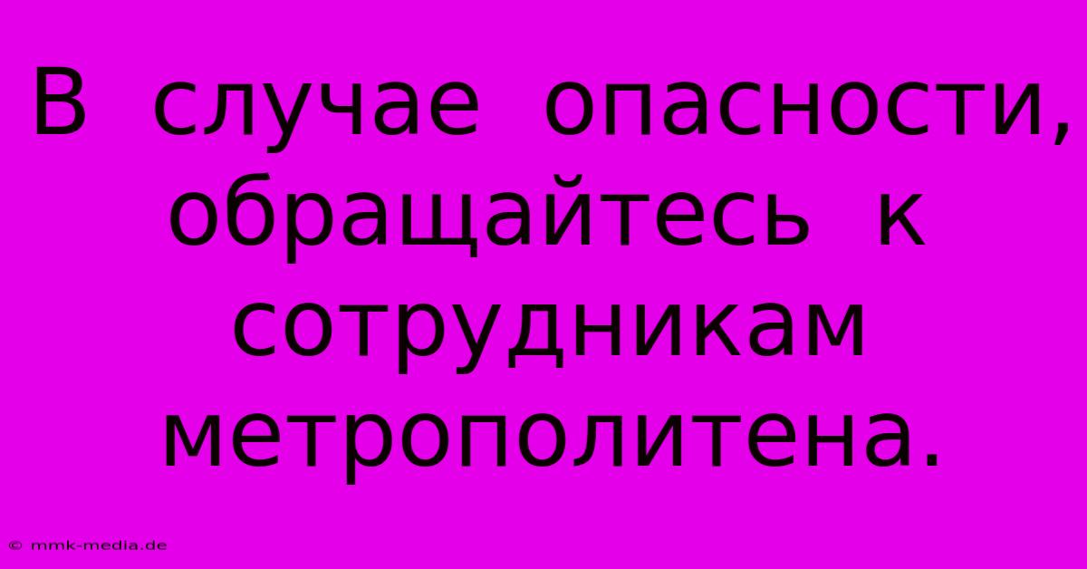 В  Случае  Опасности,  Обращайтесь  К  Сотрудникам  Метрополитена.