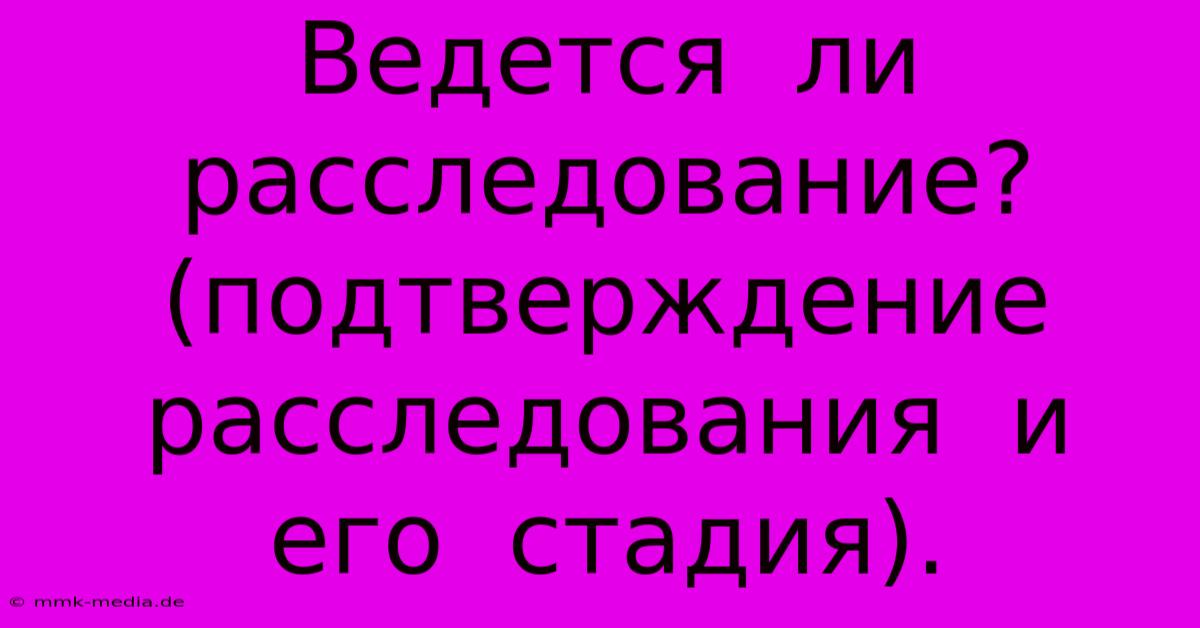 Ведется  Ли  Расследование?  (подтверждение  Расследования  И  Его  Стадия).