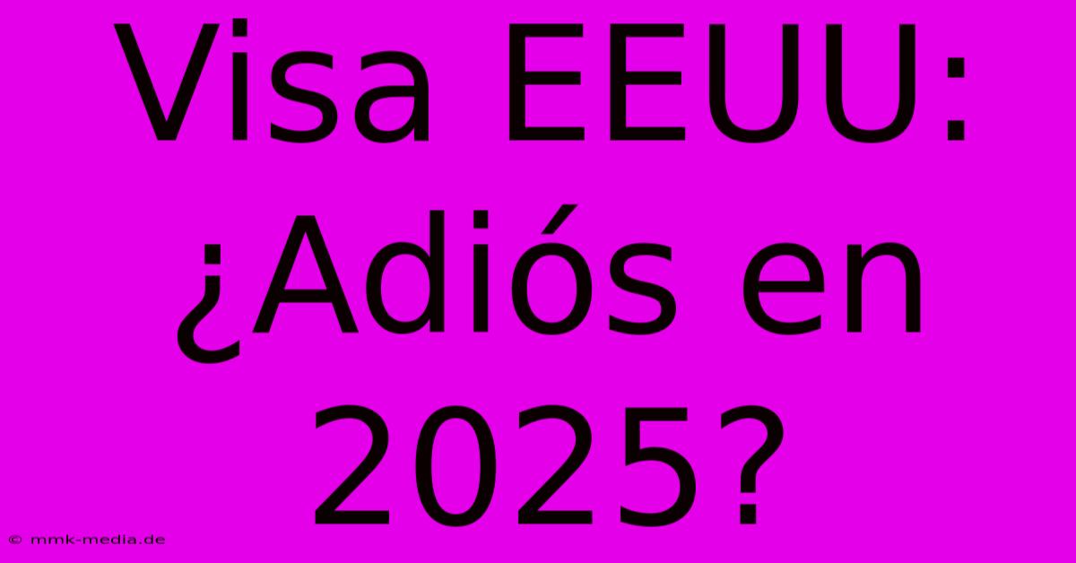 Visa EEUU: ¿Adiós En 2025?