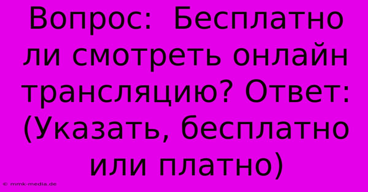 Вопрос:  Бесплатно Ли Смотреть Онлайн Трансляцию? Ответ:  (Указать, Бесплатно Или Платно)