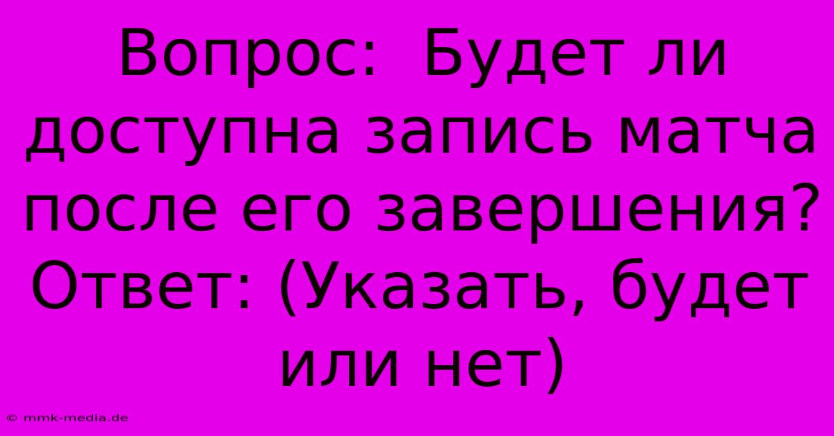 Вопрос:  Будет Ли Доступна Запись Матча После Его Завершения? Ответ: (Указать, Будет Или Нет)