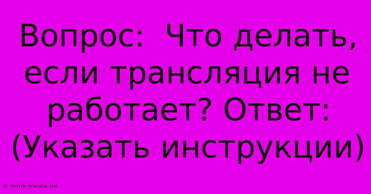 Вопрос:  Что Делать, Если Трансляция Не Работает? Ответ: (Указать Инструкции)