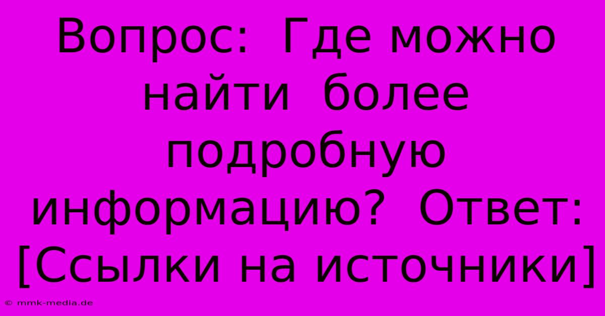 Вопрос:  Где Можно  Найти  Более Подробную  Информацию?  Ответ: [Ссылки На Источники]