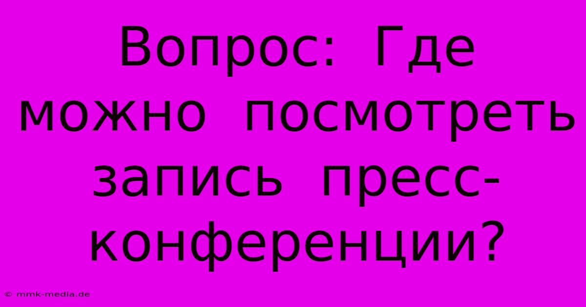 Вопрос:  Где  Можно  Посмотреть  Запись  Пресс-конференции?