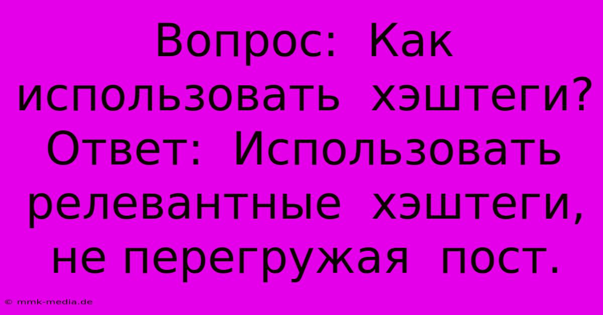 Вопрос:  Как Использовать  Хэштеги?  Ответ:  Использовать  Релевантные  Хэштеги,  Не Перегружая  Пост.