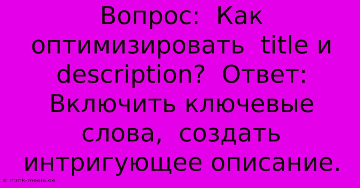 Вопрос:  Как Оптимизировать  Title И Description?  Ответ:  Включить Ключевые Слова,  Создать  Интригующее Описание.