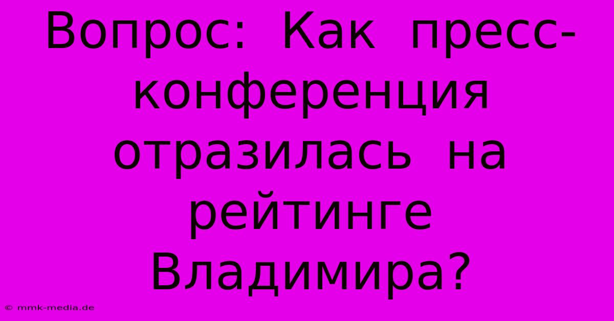 Вопрос:  Как  Пресс-конференция  Отразилась  На  Рейтинге  Владимира?