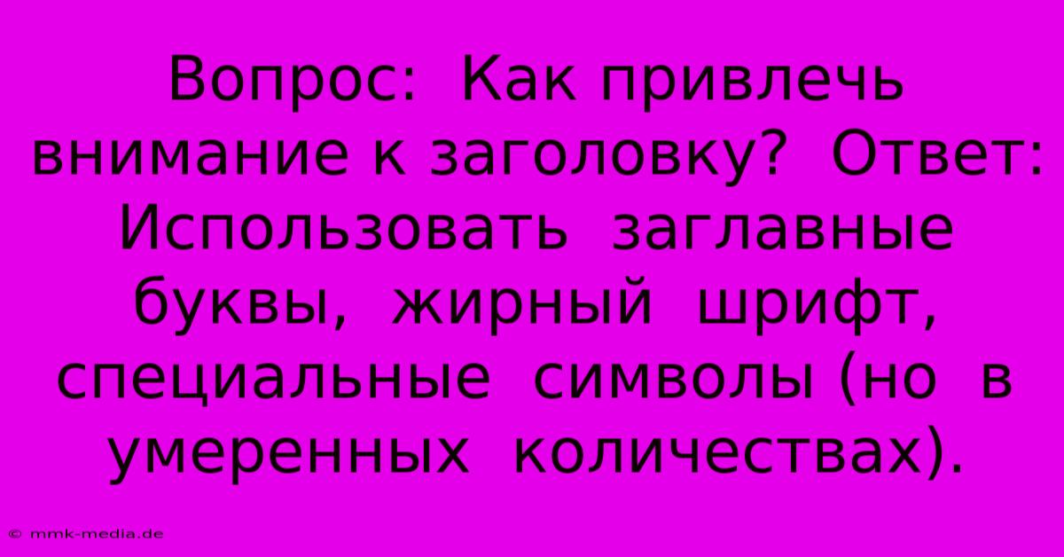 Вопрос:  Как Привлечь Внимание К Заголовку?  Ответ: Использовать  Заглавные  Буквы,  Жирный  Шрифт,  Специальные  Символы (но  В  Умеренных  Количествах).