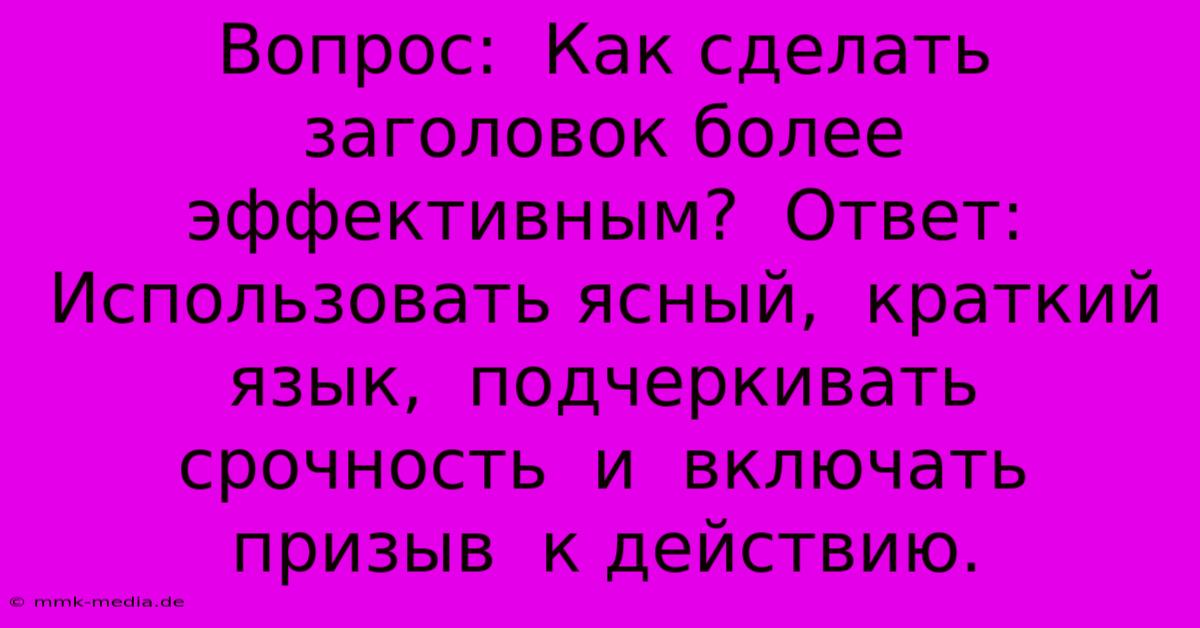 Вопрос:  Как Сделать Заголовок Более Эффективным?  Ответ: Использовать Ясный,  Краткий  Язык,  Подчеркивать  Срочность  И  Включать  Призыв  К Действию.