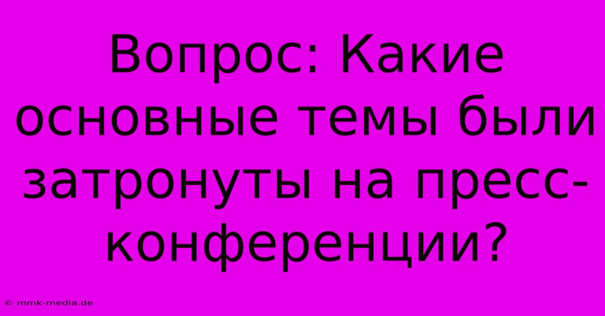 Вопрос: Какие Основные Темы Были Затронуты На Пресс-конференции?