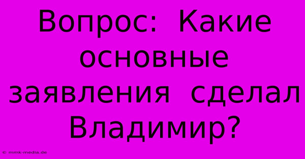 Вопрос:  Какие  Основные  Заявления  Сделал  Владимир?