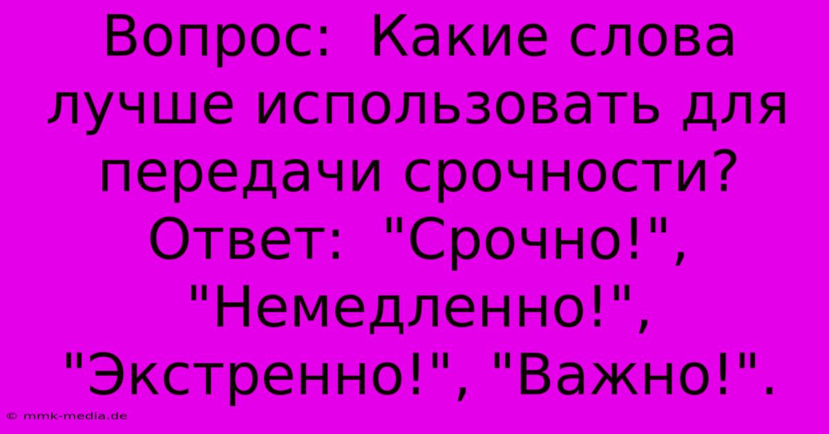 Вопрос:  Какие Слова Лучше Использовать Для Передачи Срочности? Ответ:  