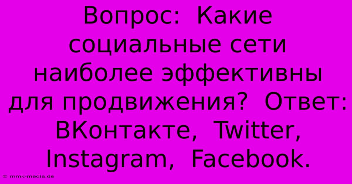 Вопрос:  Какие Социальные Сети Наиболее Эффективны Для Продвижения?  Ответ:  ВКонтакте,  Twitter,  Instagram,  Facebook.