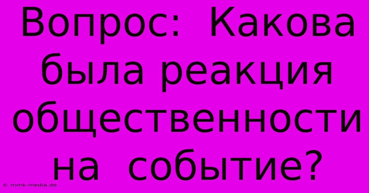 Вопрос:  Какова Была Реакция Общественности На  Событие?