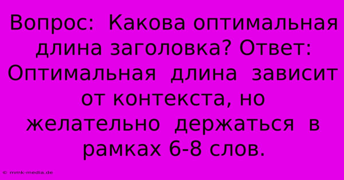 Вопрос:  Какова Оптимальная Длина Заголовка? Ответ:  Оптимальная  Длина  Зависит От Контекста, Но  Желательно  Держаться  В  Рамках 6-8 Слов.