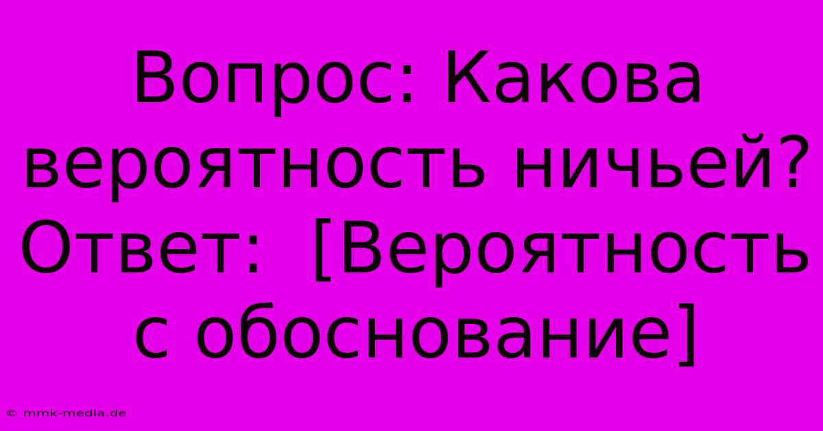 Вопрос: Какова Вероятность Ничьей? Ответ:  [Вероятность С Обоснование]