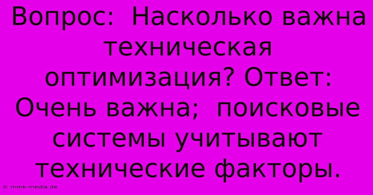 Вопрос:  Насколько Важна  Техническая Оптимизация? Ответ:  Очень Важна;  Поисковые Системы Учитывают  Технические Факторы.