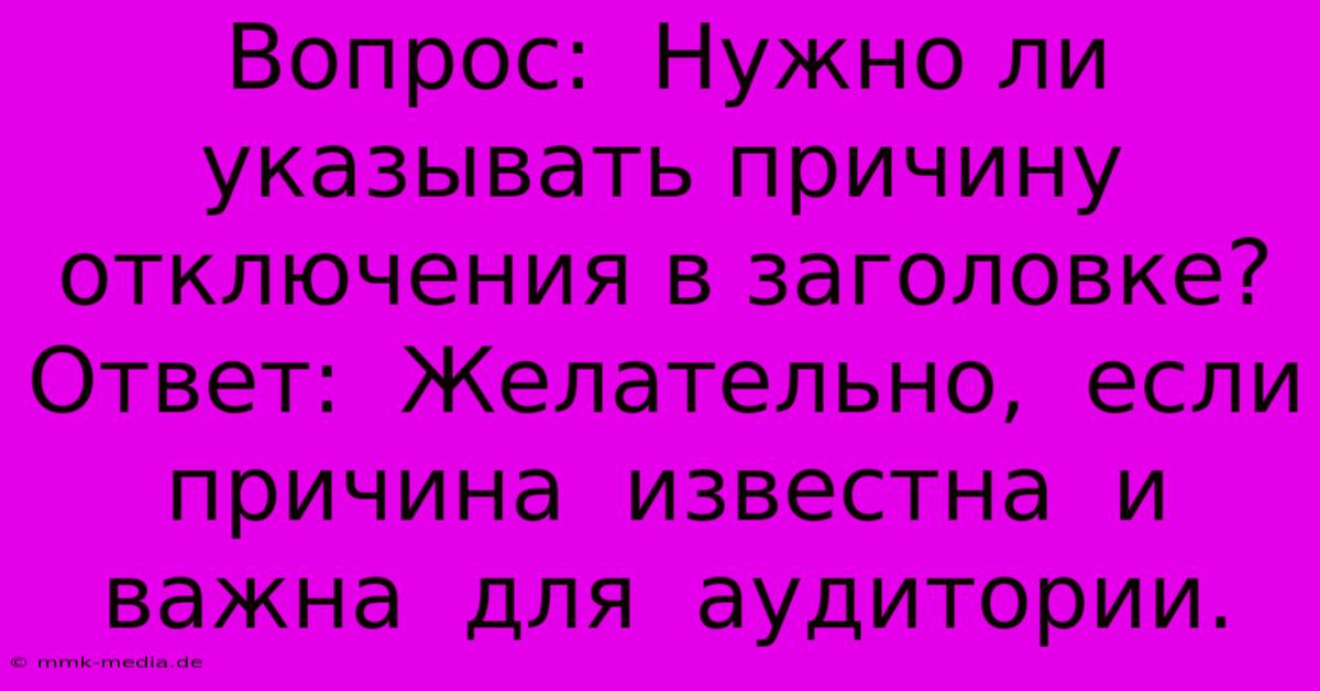 Вопрос:  Нужно Ли Указывать Причину Отключения В Заголовке? Ответ:  Желательно,  Если  Причина  Известна  И  Важна  Для  Аудитории.