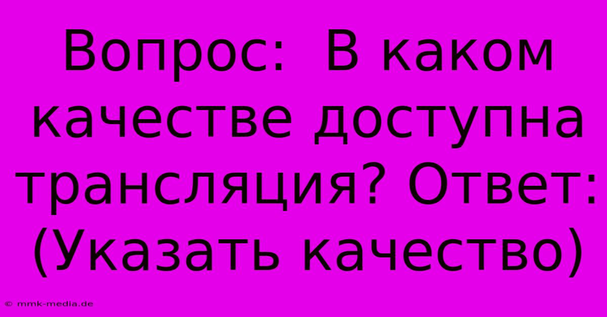 Вопрос:  В Каком Качестве Доступна Трансляция? Ответ: (Указать Качество)