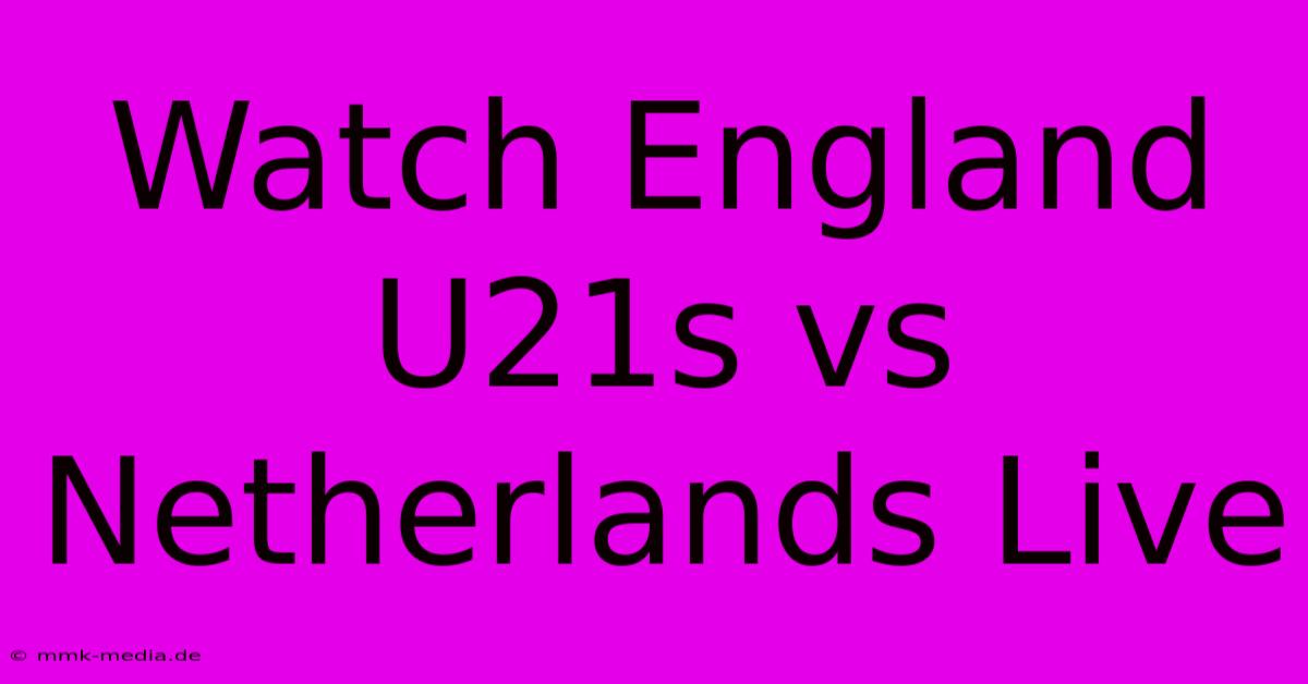 Watch England U21s Vs Netherlands Live