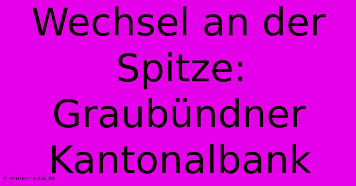 Wechsel An Der Spitze: Graubündner Kantonalbank