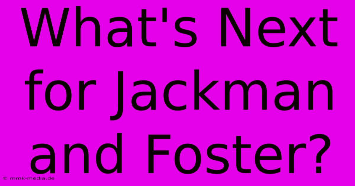 What's Next For Jackman And Foster?