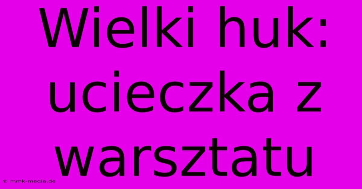 Wielki Huk: Ucieczka Z Warsztatu