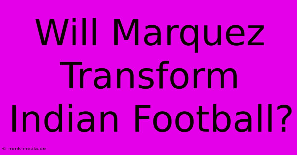 Will Marquez Transform Indian Football?