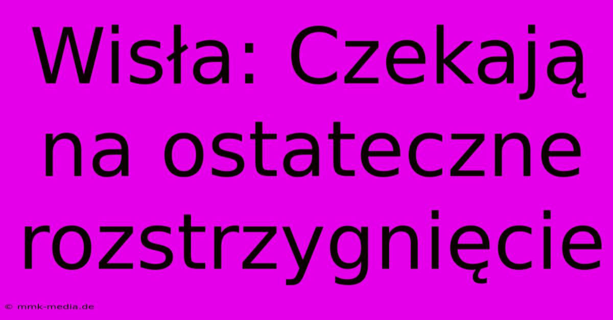 Wisła: Czekają Na Ostateczne Rozstrzygnięcie