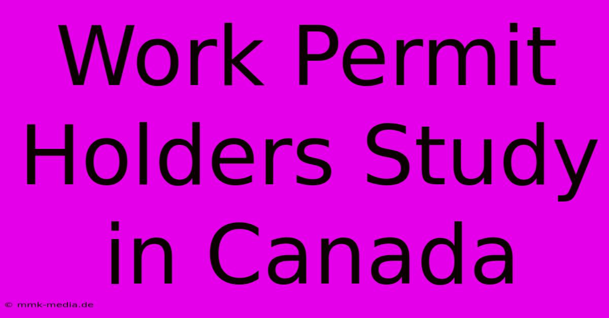 Work Permit Holders Study In Canada