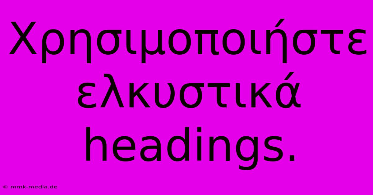 Χρησιμοποιήστε Ελκυστικά Headings.